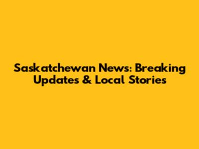 Saskatchewan News: Breaking Updates & Local Stories