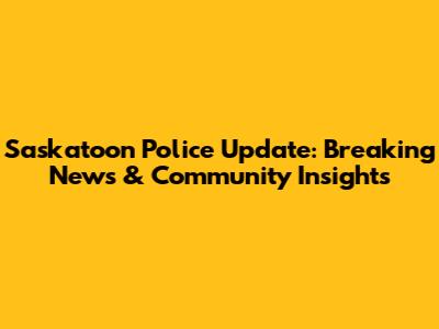 Saskatoon Police Update: Breaking News & Community Insights