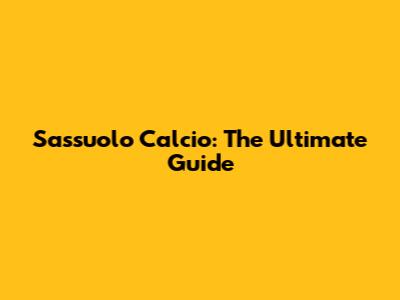 Sassuolo Calcio: The Ultimate Guide