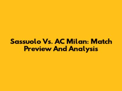 Sassuolo Vs. AC Milan: Match Preview And Analysis