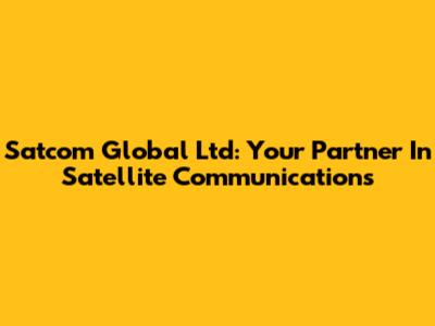 Satcom Global Ltd: Your Partner In Satellite Communications