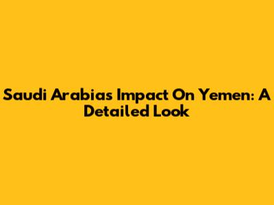 Saudi Arabia's Impact On Yemen: A Detailed Look