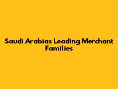 Saudi Arabia's Leading Merchant Families
