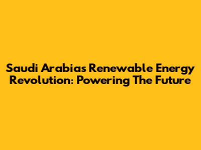 Saudi Arabia's Renewable Energy Revolution: Powering The Future