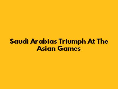 Saudi Arabia's Triumph At The Asian Games