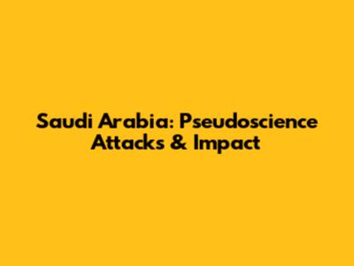 Saudi Arabia: Pseudoscience Attacks & Impact
