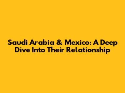 Saudi Arabia & Mexico: A Deep Dive Into Their Relationship