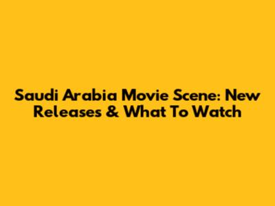 Saudi Arabia Movie Scene: New Releases & What To Watch