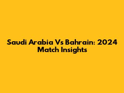Saudi Arabia Vs Bahrain: 2024 Match Insights