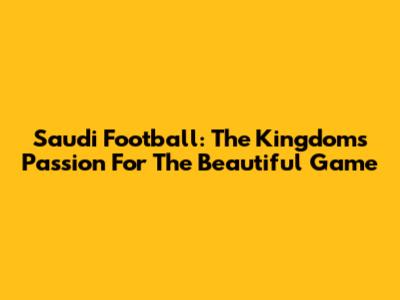 Saudi Football: The Kingdom's Passion For The Beautiful Game