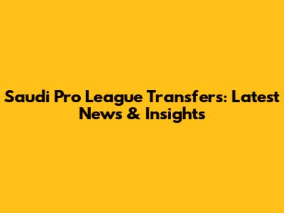 Saudi Pro League Transfers: Latest News & Insights