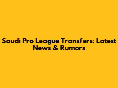 Saudi Pro League Transfers: Latest News & Rumors