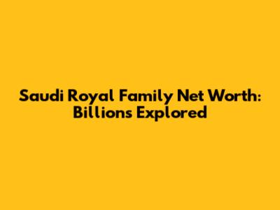 Saudi Royal Family Net Worth: Billions Explored