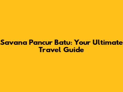 Savana Pancur Batu: Your Ultimate Travel Guide