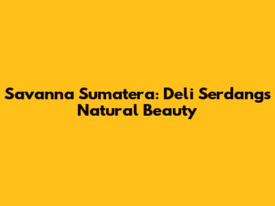 Savanna Sumatera: Deli Serdang's Natural Beauty