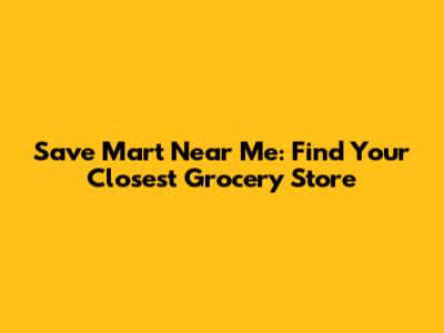 Save Mart Near Me: Find Your Closest Grocery Store