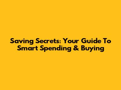 Saving Secrets: Your Guide To Smart Spending & Buying