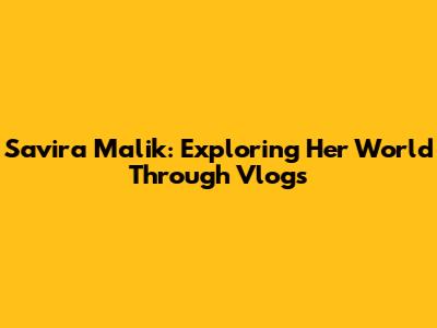 Savira Malik: Exploring Her World Through Vlogs