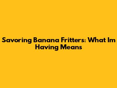 Savoring Banana Fritters: What 'I'm Having' Means