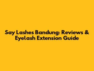 Say Lashes Bandung: Reviews & Eyelash Extension Guide
