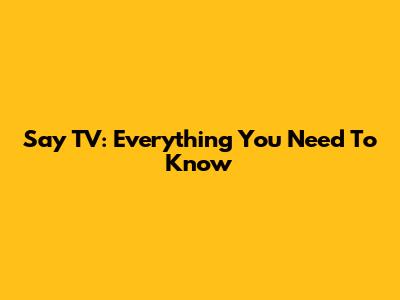 Say TV: Everything You Need To Know