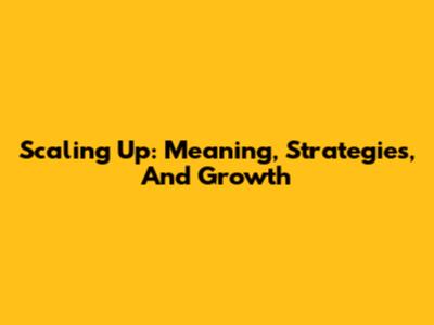 Scaling Up: Meaning, Strategies, And Growth