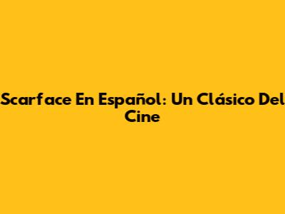 Scarface En Español: Un Clásico Del Cine
