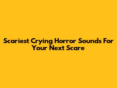 Scariest Crying Horror Sounds For Your Next Scare