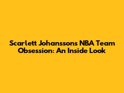 Scarlett Johansson's NBA Team Obsession: An Inside Look