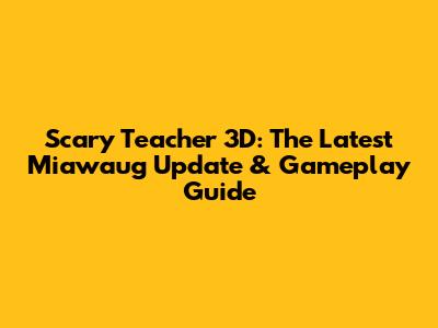 Scary Teacher 3D: The Latest Miawaug Update & Gameplay Guide