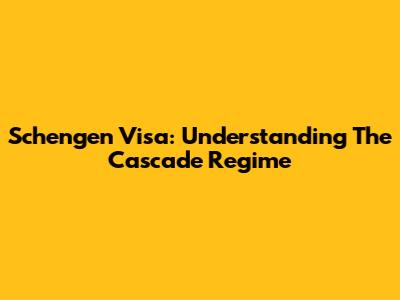 Schengen Visa: Understanding The Cascade Regime