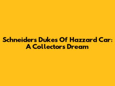 Schneider's Dukes Of Hazzard Car: A Collector's Dream