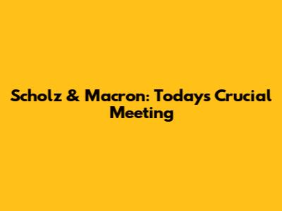 Scholz & Macron: Today's Crucial Meeting