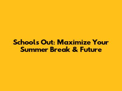 School's Out: Maximize Your Summer Break & Future