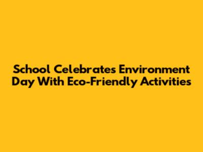 School Celebrates Environment Day With Eco-Friendly Activities