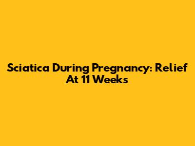 Sciatica During Pregnancy: Relief At 11 Weeks