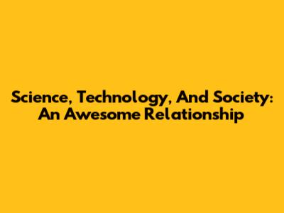 Science, Technology, And Society: An Awesome Relationship