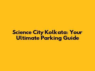 Science City Kolkata: Your Ultimate Parking Guide