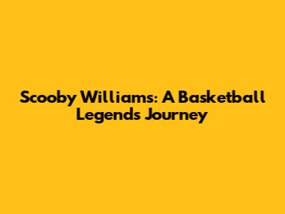 Scooby Williams: A Basketball Legend's Journey