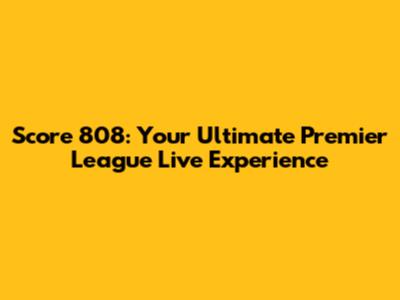 Score 808: Your Ultimate Premier League Live Experience