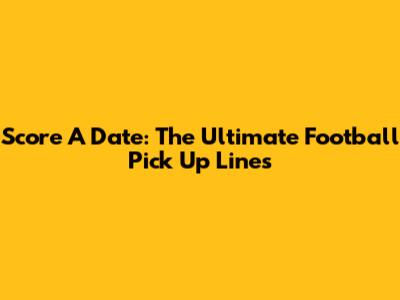 Score A Date: The Ultimate Football Pick Up Lines