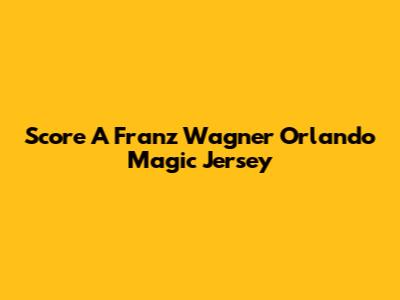 Score A Franz Wagner Orlando Magic Jersey
