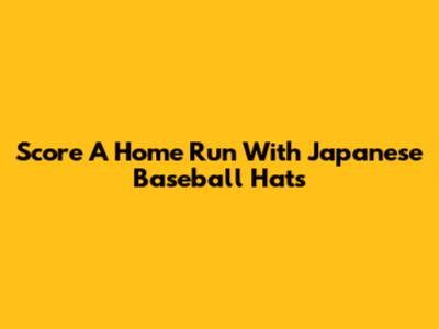 Score A Home Run With Japanese Baseball Hats