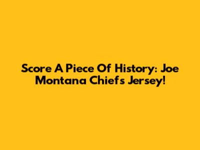 Score A Piece Of History: Joe Montana Chiefs Jersey!
