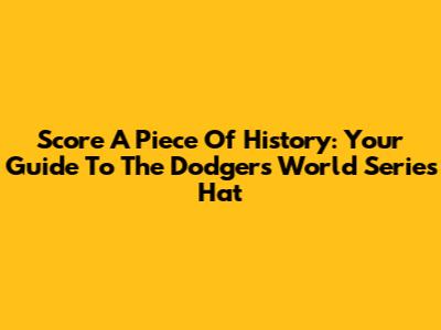Score A Piece Of History: Your Guide To The Dodgers World Series Hat