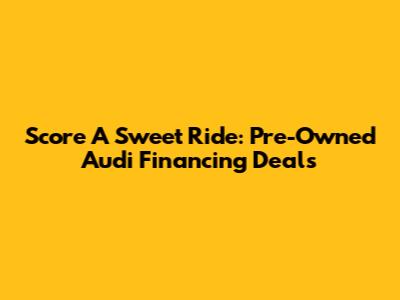 Score A Sweet Ride: Pre-Owned Audi Financing Deals
