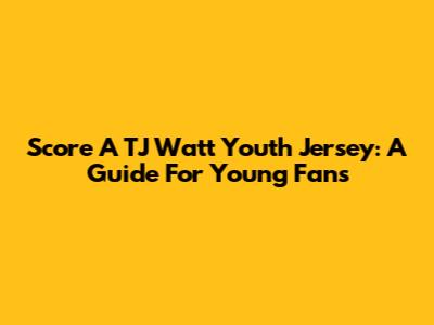 Score A TJ Watt Youth Jersey: A Guide For Young Fans