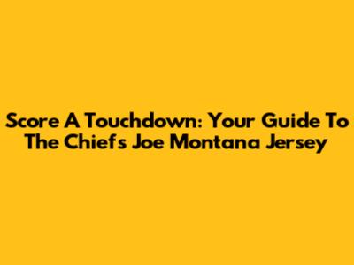 Score A Touchdown: Your Guide To The Chiefs Joe Montana Jersey