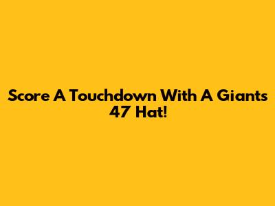 Score A Touchdown With A Giants '47 Hat!