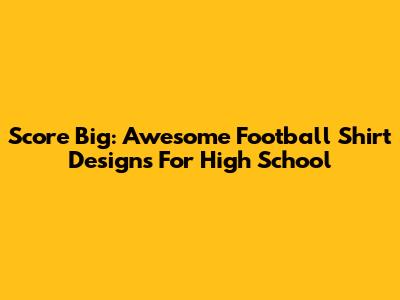 Score Big: Awesome Football Shirt Designs For High School